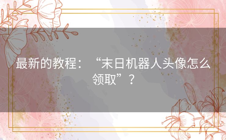 最新的教程：“末日机器人头像怎么领取”？