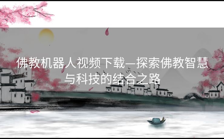 佛教机器人视频下载—探索佛教智慧与科技的结合之路
