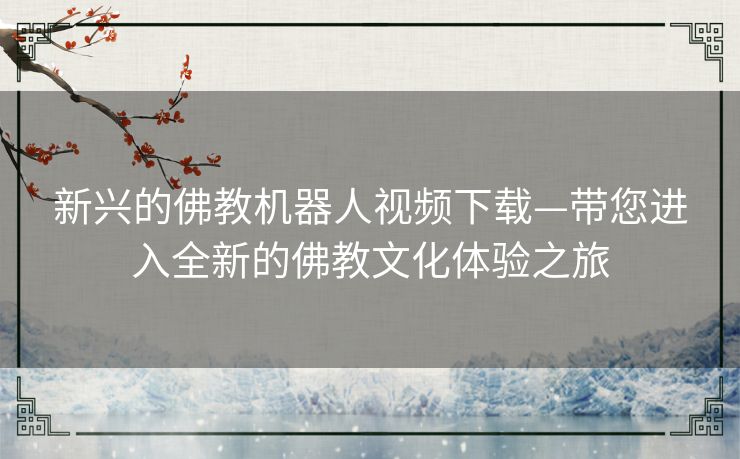 新兴的佛教机器人视频下载—带您进入全新的佛教文化体验之旅