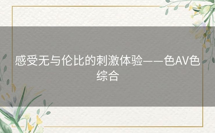 感受无与伦比的刺激体验——色AV色综合