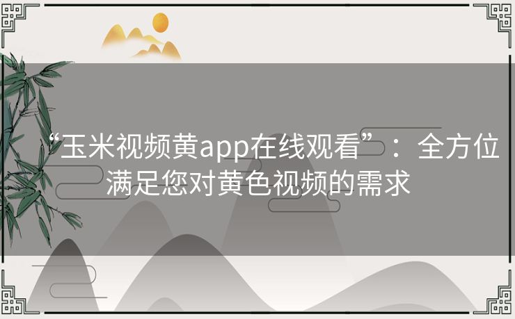 “玉米视频黄app在线观看”：全方位满足您对黄色视频的需求