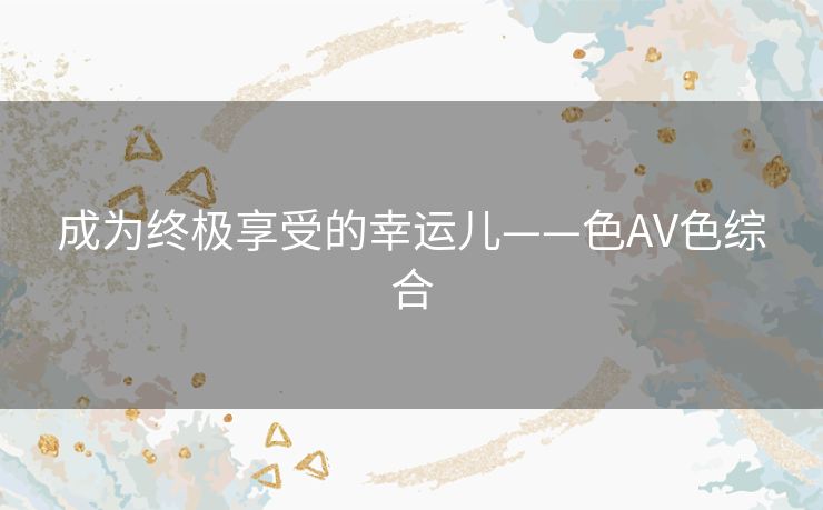 成为终极享受的幸运儿——色AV色综合
