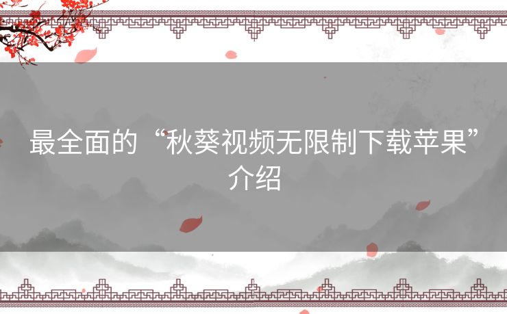 最全面的“秋葵视频无限制下载苹果”介绍