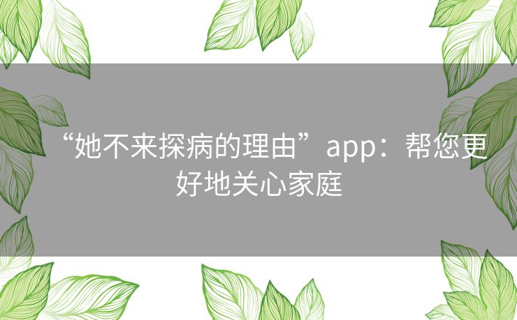 “她不来探病的理由”app：帮您更好地关心家庭