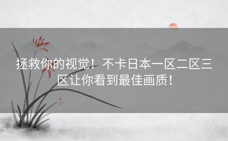 拯救你的视觉！不卡日本一区二区三区让你看到最佳画质！