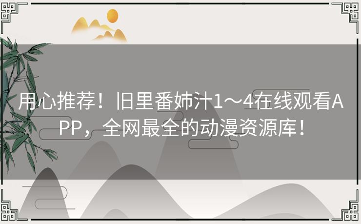 用心推荐！旧里番姉汁1～4在线观看APP，全网最全的动漫资源库！