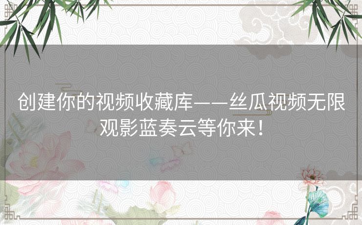 创建你的视频收藏库——丝瓜视频无限观影蓝奏云等你来！