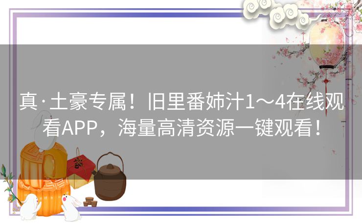 真·土豪专属！旧里番姉汁1～4在线观看APP，海量高清资源一键观看！