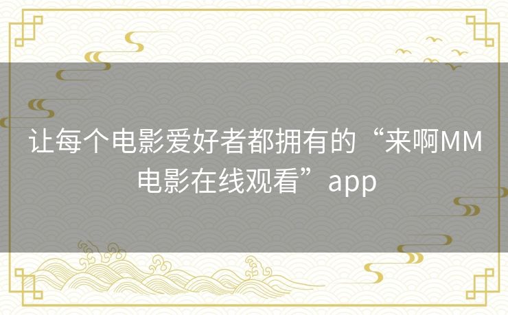 让每个电影爱好者都拥有的“来啊MM电影在线观看”app