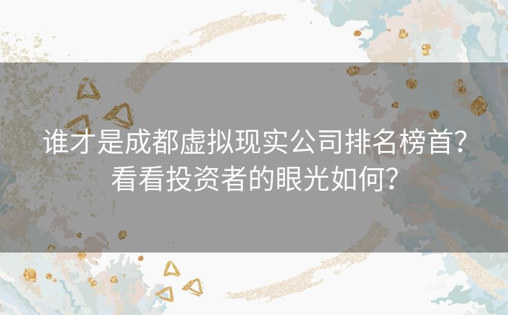 谁才是成都虚拟现实公司排名榜首？看看投资者的眼光如何？