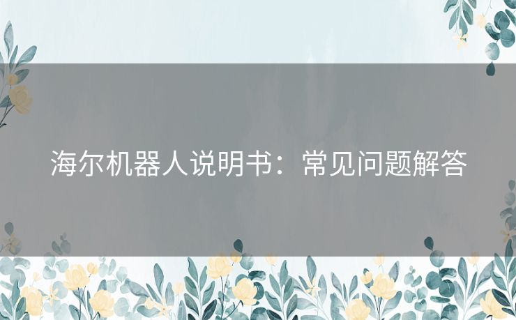 海尔机器人说明书：常见问题解答