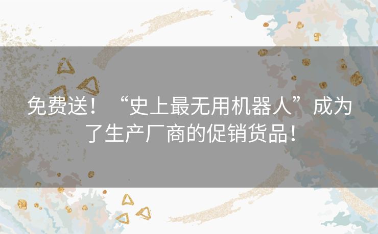 免费送！“史上最无用机器人”成为了生产厂商的促销货品！