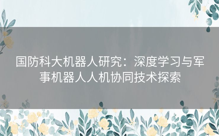 国防科大机器人研究：深度学习与军事机器人人机协同技术探索