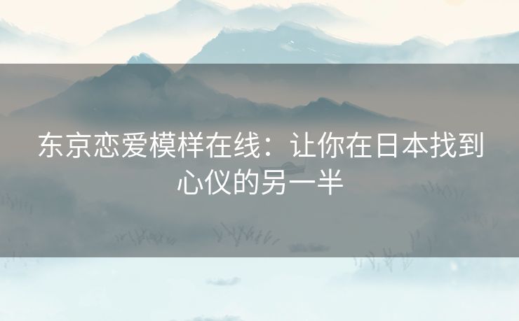 东京恋爱模样在线：让你在日本找到心仪的另一半