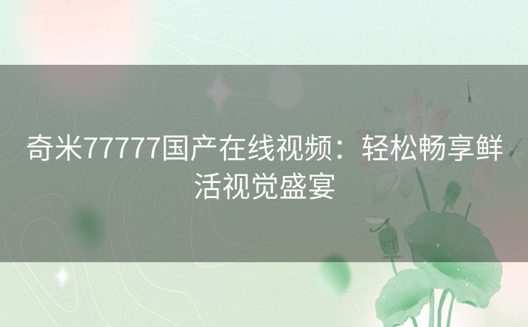 奇米77777国产在线视频：轻松畅享鲜活视觉盛宴