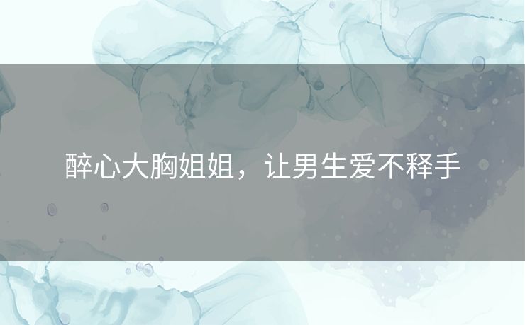 醉心大胸姐姐，让男生爱不释手