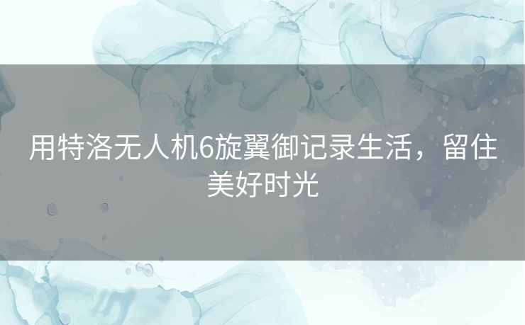 用特洛无人机6旋翼御记录生活，留住美好时光