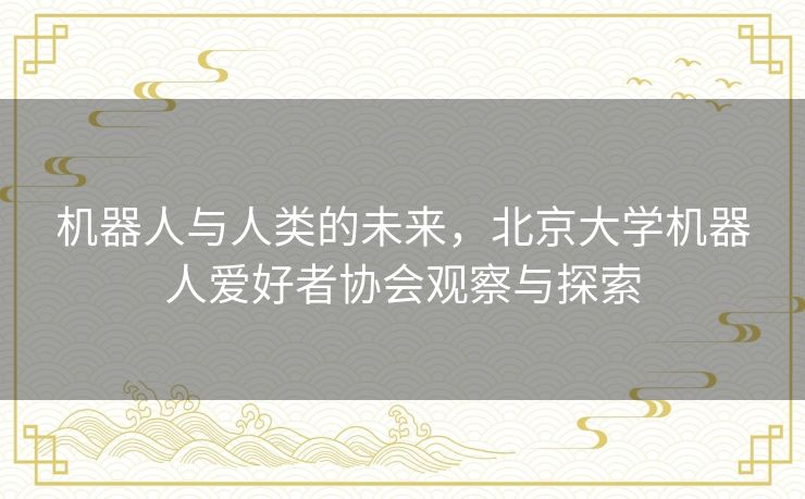 机器人与人类的未来，北京大学机器人爱好者协会观察与探索
