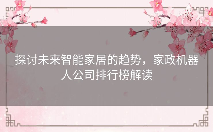 探讨未来智能家居的趋势，家政机器人公司排行榜解读