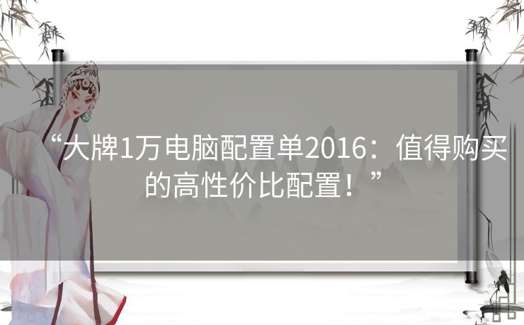“大牌1万电脑配置单2016：值得购买的高性价比配置！”