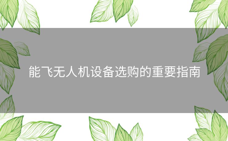 能飞无人机设备选购的重要指南