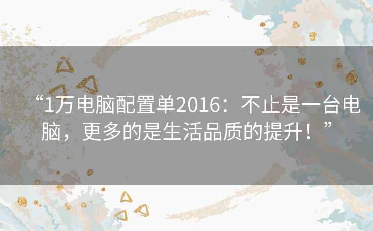 “1万电脑配置单2016：不止是一台电脑，更多的是生活品质的提升！”