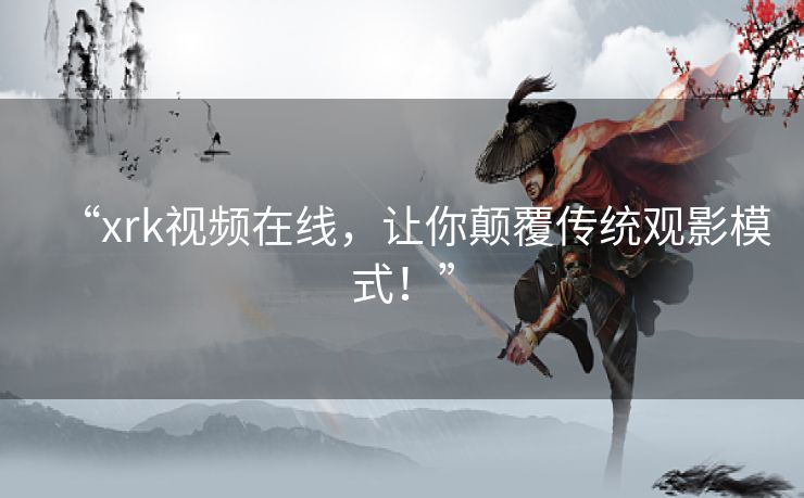“xrk视频在线，让你颠覆传统观影模式！”