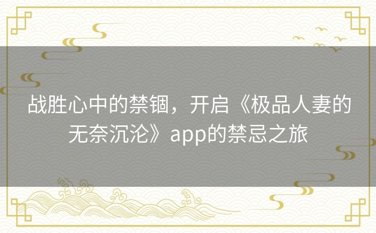 战胜心中的禁锢，开启《极品人妻的无奈沉沦》app的禁忌之旅