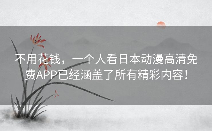 不用花钱，一个人看日本动漫高清免费APP已经涵盖了所有精彩内容！