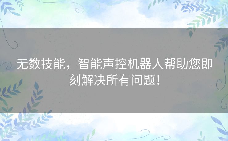 无数技能，智能声控机器人帮助您即刻解决所有问题！