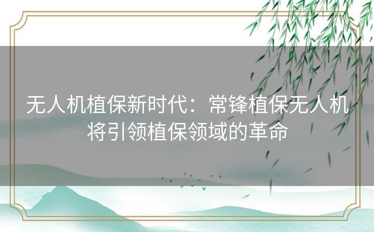 无人机植保新时代：常锋植保无人机将引领植保领域的革命
